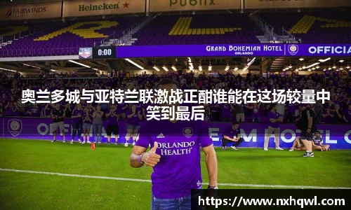 奥兰多城与亚特兰联激战正酣谁能在这场较量中笑到最后